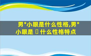 男*
小眼是什么性格,男*
小眼是 ☘ 什么性格特点